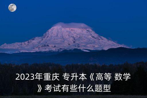 2023年重慶 專升本《高等 數(shù)學(xué)》考試有些什么題型