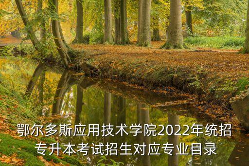 鄂爾多斯應用技術學院2022年統(tǒng)招 專升本考試招生對應專業(yè)目錄