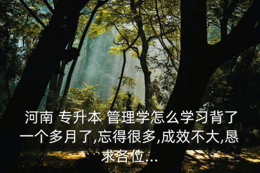  河南 專升本 管理學(xué)怎么學(xué)習(xí)背了一個(gè)多月了,忘得很多,成效不大,懇求各位...