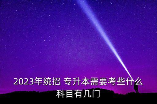 2023年統(tǒng)招 專升本需要考些什么科目有幾門