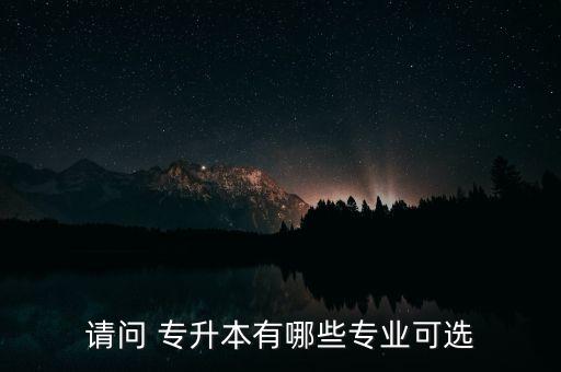 請(qǐng)問 專升本有哪些專業(yè)可選