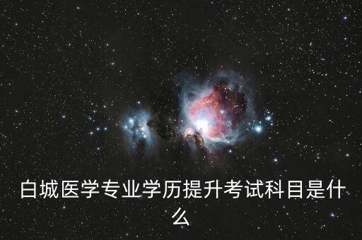  白城醫(yī)學(xué)專業(yè)學(xué)歷提升考試科目是什么