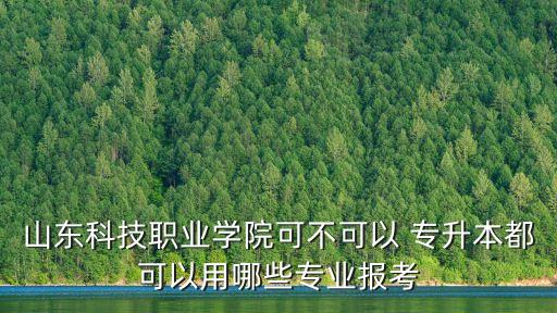 山東科技職業(yè)學(xué)院可不可以 專升本都可以用哪些專業(yè)報(bào)考