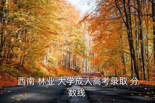  西南 林業(yè) 大學(xué)成人高考錄取 分?jǐn)?shù)線