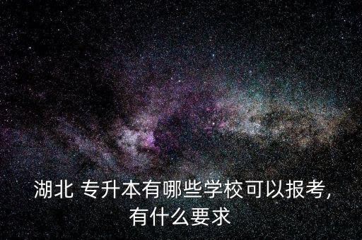  湖北 專升本有哪些學(xué)?？梢詧?bào)考,有什么要求