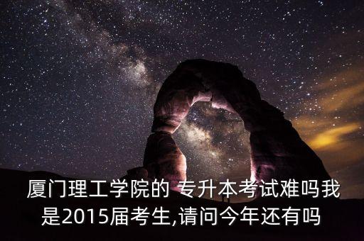  廈門理工學院的 專升本考試難嗎我是2015屆考生,請問今年還有嗎