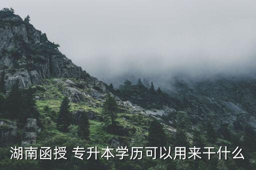 湖南函授 專升本學(xué)歷可以用來干什么