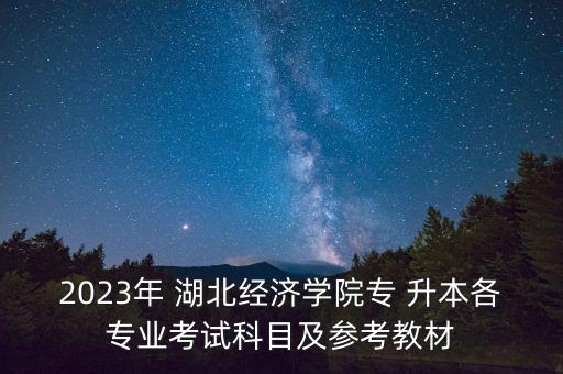 2023年 湖北經(jīng)濟學(xué)院專 升本各專業(yè)考試科目及參考教材