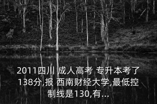 2011四川 成人高考 專升本考了138分,報 西南財經(jīng)大學(xué),最低控制線是130,有...