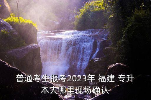 普通考生報(bào)考2023年 福建 專升本去哪里現(xiàn)場(chǎng)確認(rèn)