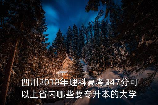  四川2018年理科高考347分可以上省內(nèi)哪些要專升本的大學(xué)