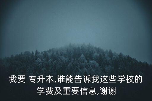 我要 專升本,誰能告訴我這些學校的 學費及重要信息,謝謝