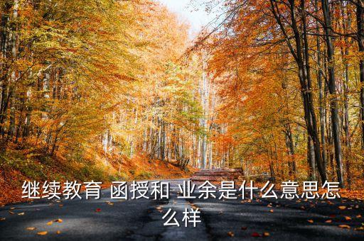 繼續(xù)教育 函授和 業(yè)余是什么意思怎么樣