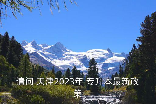 請(qǐng)問 天津2023年 專升本最新政策