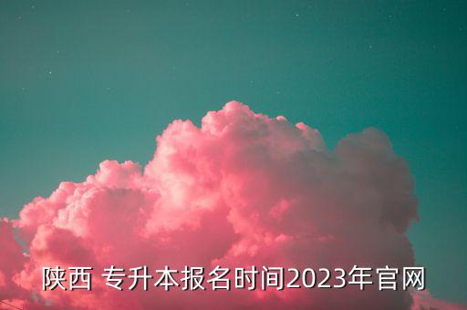 陜西 專(zhuān)升本報(bào)名時(shí)間2023年官網(wǎng)