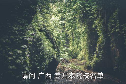 請問 廣西 專升本院校名單