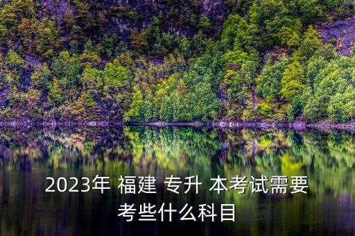 2023年 福建 專升 本考試需要考些什么科目