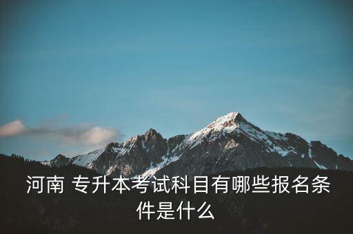  河南 專升本考試科目有哪些報名條件是什么