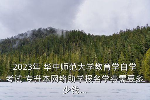 2023年 華中師范大學教育學自學考試 專升本網(wǎng)絡助學報名學費需要多少錢...