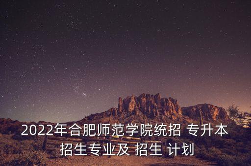 2022年合肥師范學(xué)院統(tǒng)招 專升本 招生專業(yè)及 招生 計劃