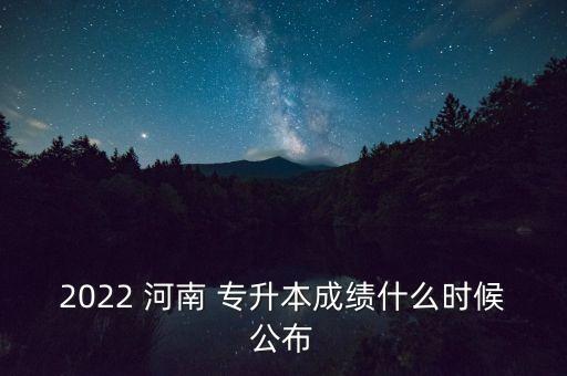 2022 河南 專升本成績什么時候公布