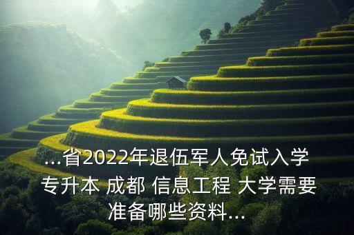 ...省2022年退伍軍人免試入學 專升本 成都 信息工程 大學需要準備哪些資料...