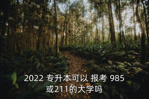 2022 專升本可以 報(bào)考 985或211的大學(xué)嗎