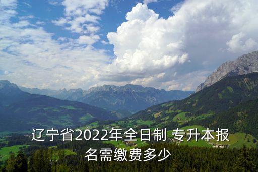  遼寧省2022年全日制 專(zhuān)升本報(bào)名需繳費(fèi)多少