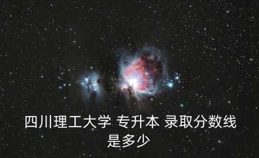  四川理工大學 專升本 錄取分數線是多少