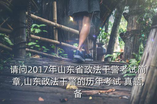 請問2017年山東省政法干警考試簡章,山東政法干警的歷年考試 真題,備