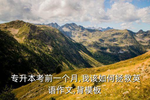  專升本考前一個(gè)月,我該如何拯救英語(yǔ)作文,背模板