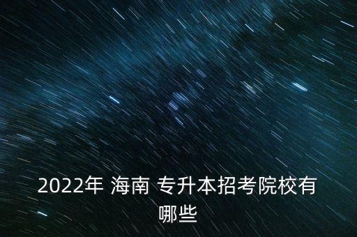 2022年 海南 專升本招考院校有哪些