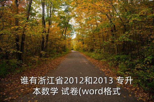 誰有浙江省2012和2013 專升本數(shù)學(xué) 試卷(word格式