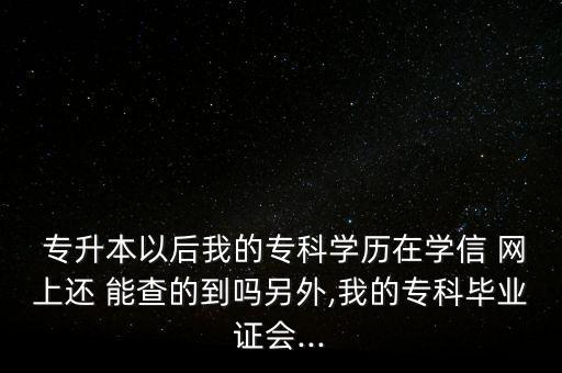  專升本以后我的?？茖W(xué)歷在學(xué)信 網(wǎng)上還 能查的到嗎另外,我的?？飘厴I(yè)證會...