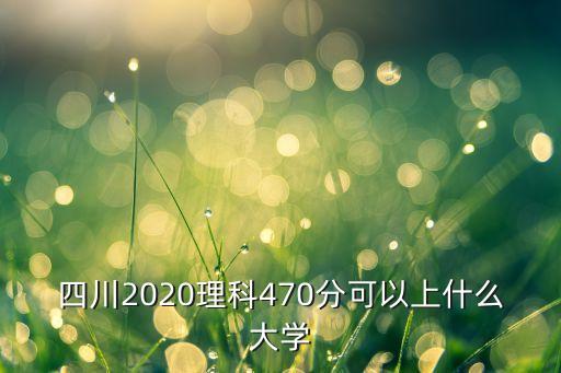 四川2020理科470分可以上什么大學(xué)