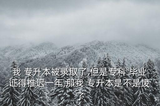 我 專升本被錄取了,但是?？?畢業(yè)證得推遲一年,那我 專升本是不是廢了