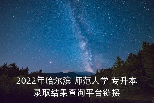 2022年哈爾濱 師范大學 專升本錄取結果查詢平臺鏈接