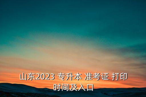 山東2023 專升本 準考證 打印時間及入口