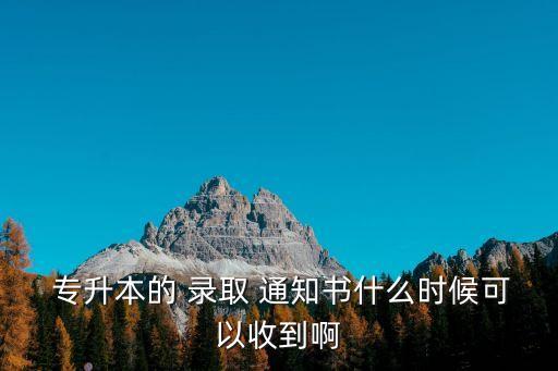  專升本的 錄取 通知書什么時(shí)候可以收到啊