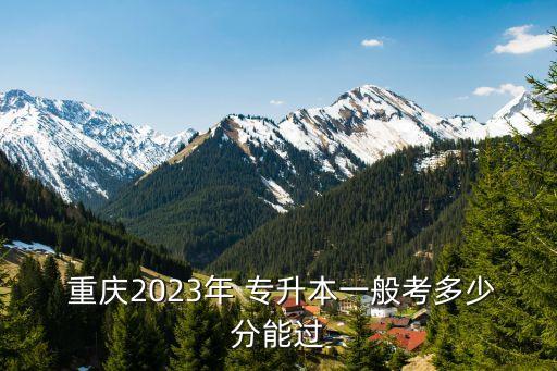  重慶2023年 專升本一般考多少分能過