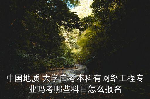 中國(guó)地質(zhì) 大學(xué)自考本科有網(wǎng)絡(luò)工程專業(yè)嗎考哪些科目怎么報(bào)名