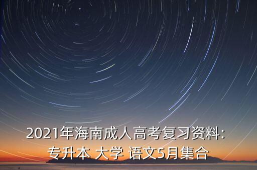 2021年海南成人高考復(fù)習(xí)資料: 專(zhuān)升本 大學(xué) 語(yǔ)文5月集合