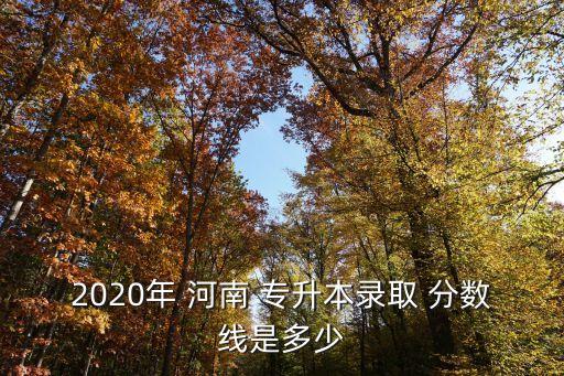 河南對口專升本分?jǐn)?shù)線,2022河南專升本分?jǐn)?shù)線會降嗎