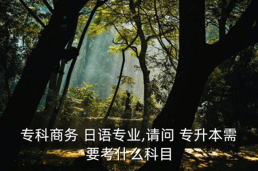 ?？粕虅?wù) 日語專業(yè),請問 專升本需要考什么科目