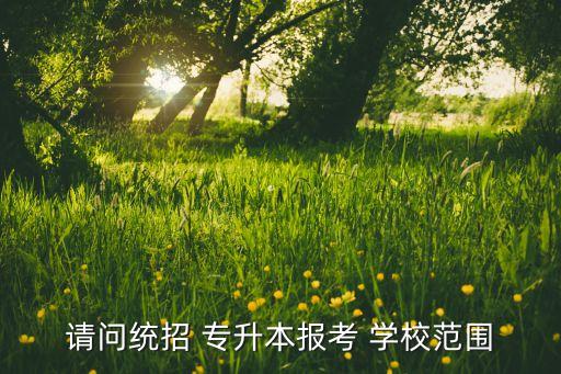 請問統(tǒng)招 專升本報(bào)考 學(xué)校范圍