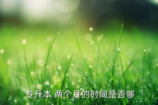 兩個(gè)月專升本來得及嗎,基礎(chǔ)差專升本兩個(gè)月來得及嗎