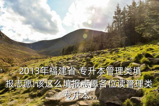  2013年福建省 專升本管理類填報(bào)志愿!該這么填報(bào)志愿各位讀管理類 專升本...