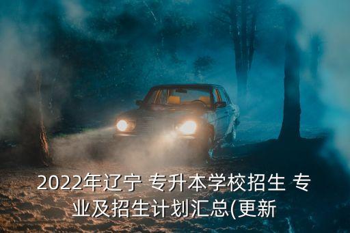 2022年遼寧 專升本學(xué)校招生 專業(yè)及招生計(jì)劃匯總(更新