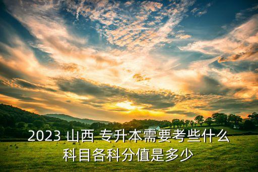 2023 山西 專升本需要考些什么科目各科分值是多少