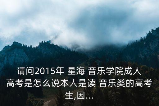 請問2015年 星海 音樂學院成人高考是怎么說本人是讀 音樂類的高考生,因...